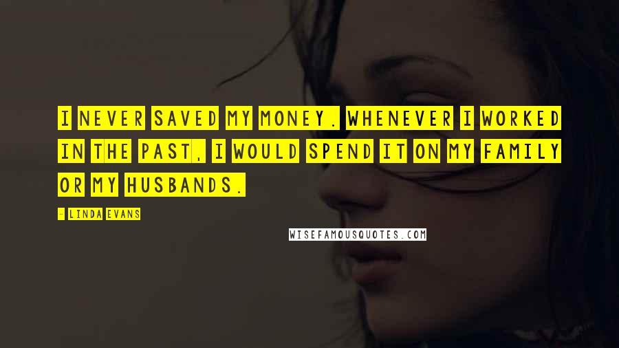 Linda Evans Quotes: I never saved my money. Whenever I worked in the past, I would spend it on my family or my husbands.