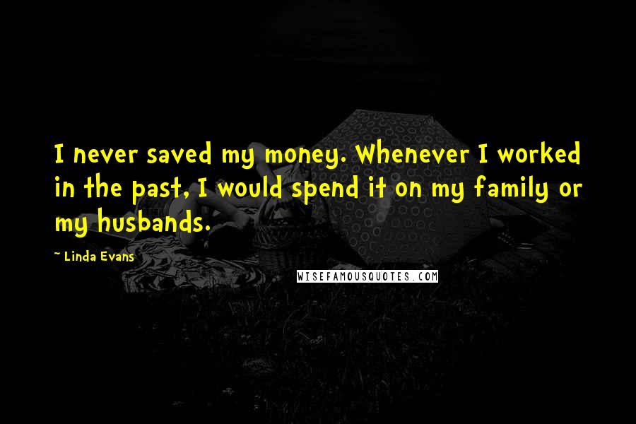 Linda Evans Quotes: I never saved my money. Whenever I worked in the past, I would spend it on my family or my husbands.