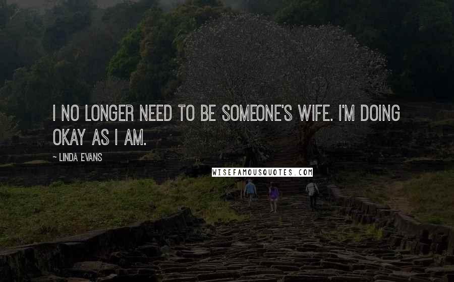 Linda Evans Quotes: I no longer need to be someone's wife. I'm doing okay as I am.