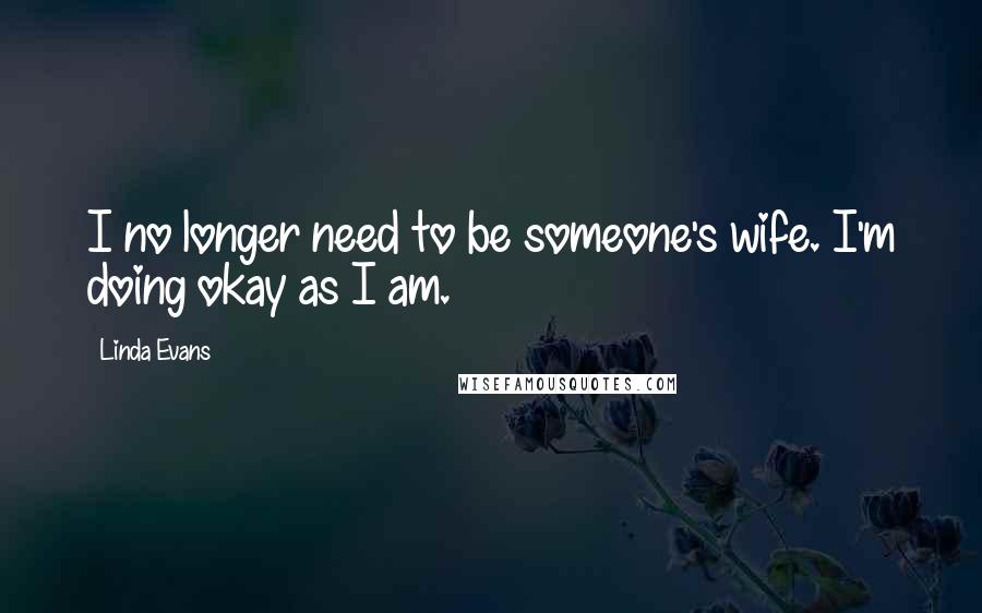 Linda Evans Quotes: I no longer need to be someone's wife. I'm doing okay as I am.