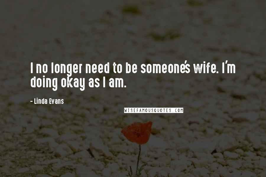 Linda Evans Quotes: I no longer need to be someone's wife. I'm doing okay as I am.