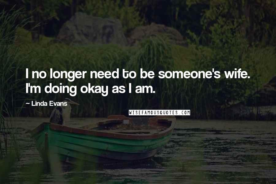 Linda Evans Quotes: I no longer need to be someone's wife. I'm doing okay as I am.