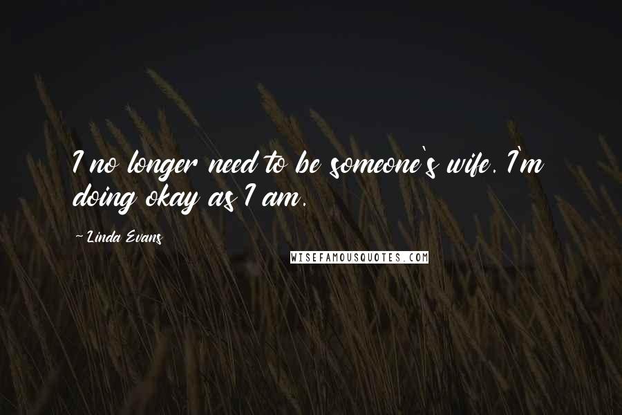Linda Evans Quotes: I no longer need to be someone's wife. I'm doing okay as I am.