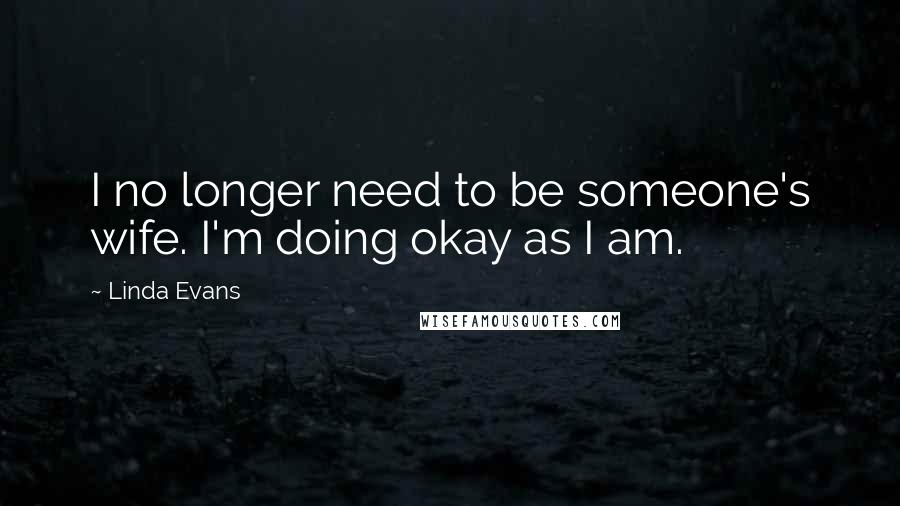 Linda Evans Quotes: I no longer need to be someone's wife. I'm doing okay as I am.