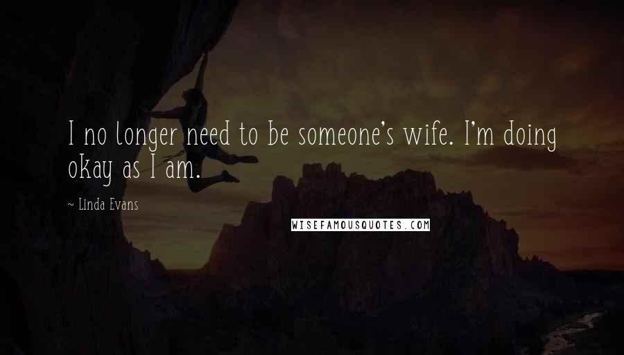 Linda Evans Quotes: I no longer need to be someone's wife. I'm doing okay as I am.
