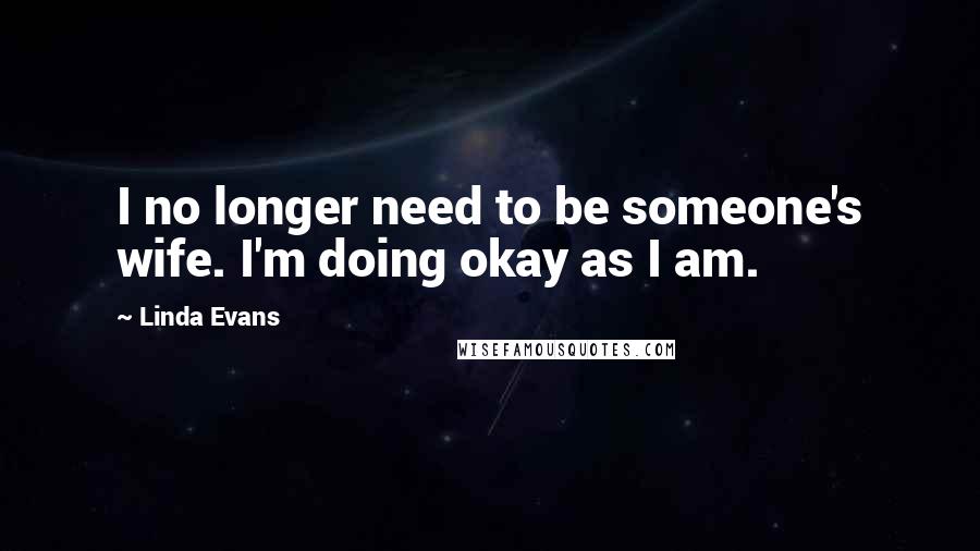 Linda Evans Quotes: I no longer need to be someone's wife. I'm doing okay as I am.