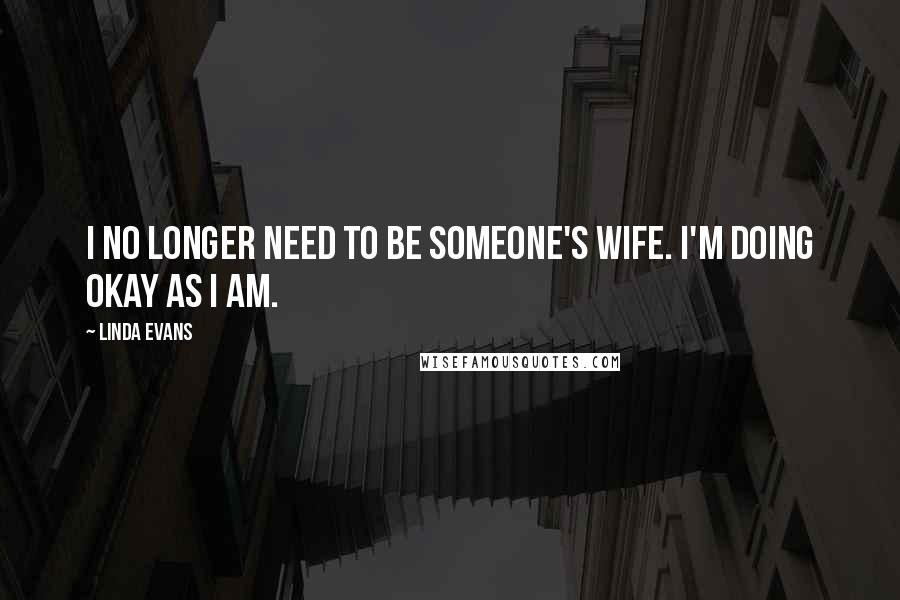 Linda Evans Quotes: I no longer need to be someone's wife. I'm doing okay as I am.