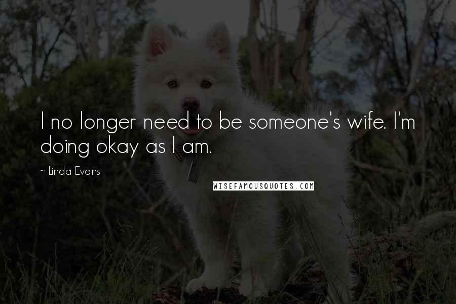 Linda Evans Quotes: I no longer need to be someone's wife. I'm doing okay as I am.