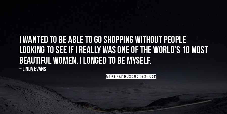 Linda Evans Quotes: I wanted to be able to go shopping without people looking to see if I really was one of the world's 10 most beautiful women. I longed to be myself.