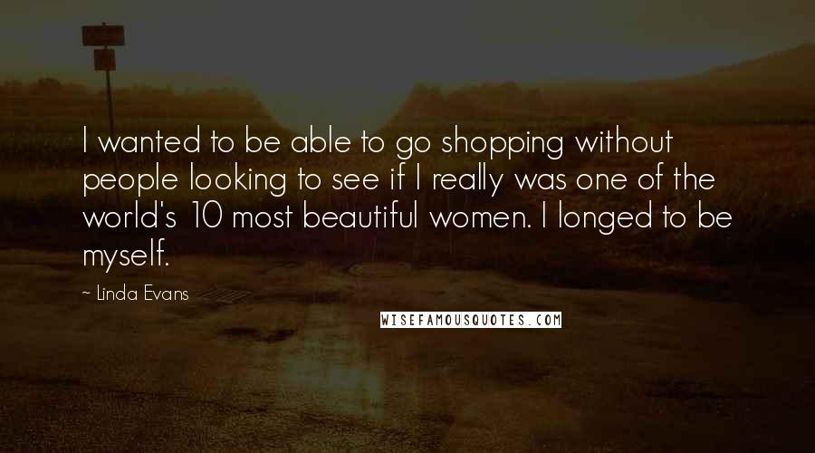 Linda Evans Quotes: I wanted to be able to go shopping without people looking to see if I really was one of the world's 10 most beautiful women. I longed to be myself.