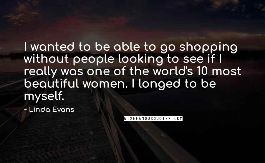 Linda Evans Quotes: I wanted to be able to go shopping without people looking to see if I really was one of the world's 10 most beautiful women. I longed to be myself.