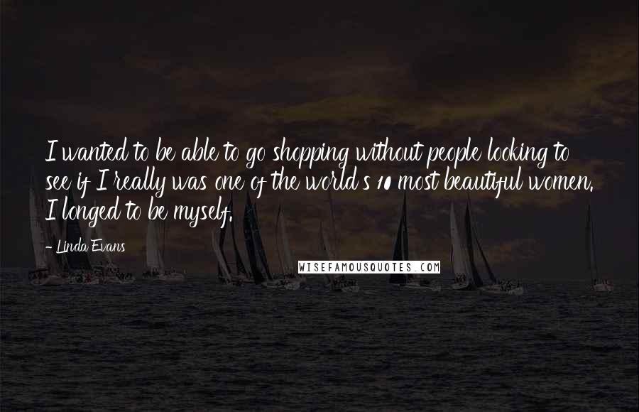 Linda Evans Quotes: I wanted to be able to go shopping without people looking to see if I really was one of the world's 10 most beautiful women. I longed to be myself.