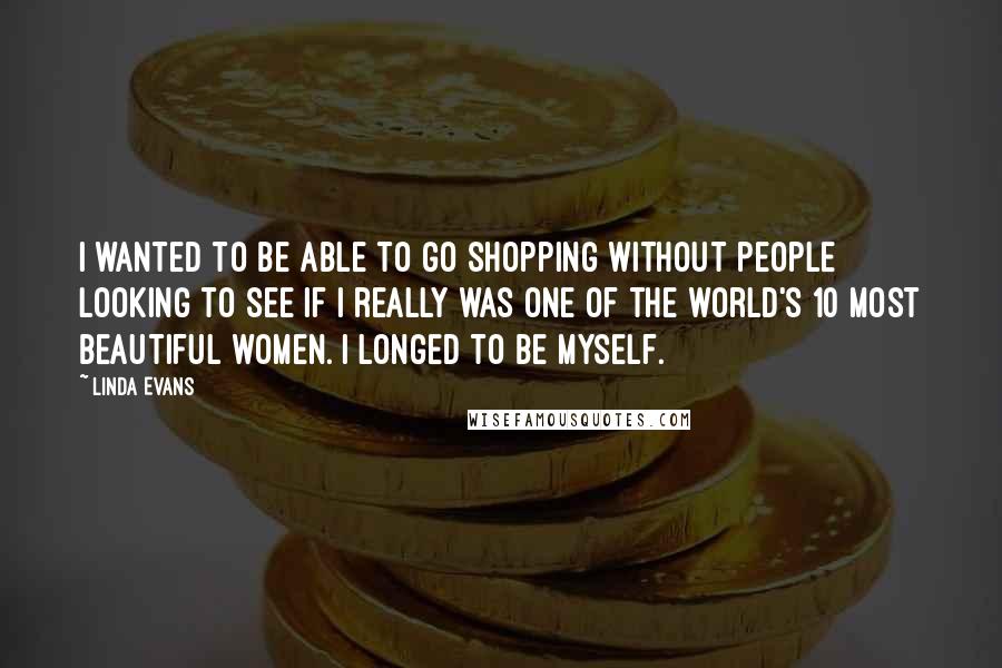 Linda Evans Quotes: I wanted to be able to go shopping without people looking to see if I really was one of the world's 10 most beautiful women. I longed to be myself.