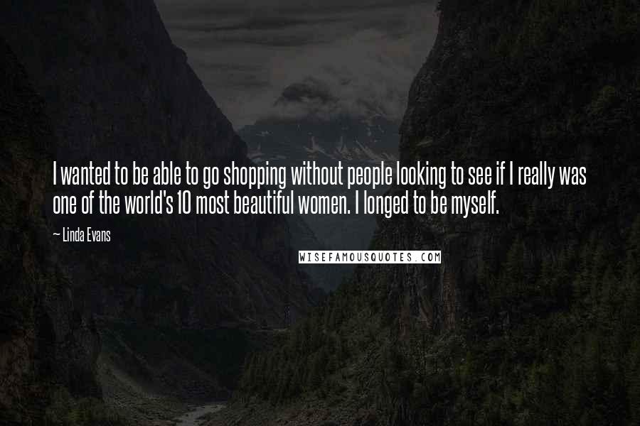 Linda Evans Quotes: I wanted to be able to go shopping without people looking to see if I really was one of the world's 10 most beautiful women. I longed to be myself.