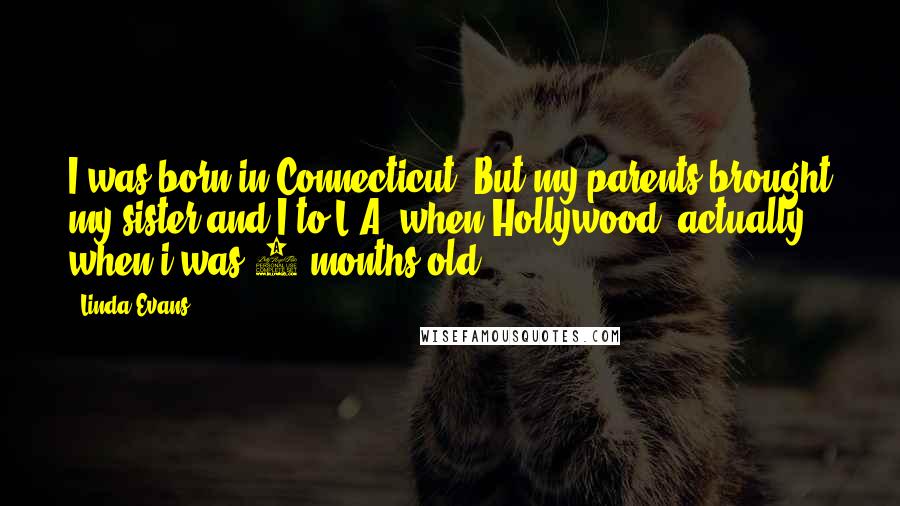 Linda Evans Quotes: I was born in Connecticut. But my parents brought my sister and I to L.A. when-Hollywood, actually, when i was 6 months old.