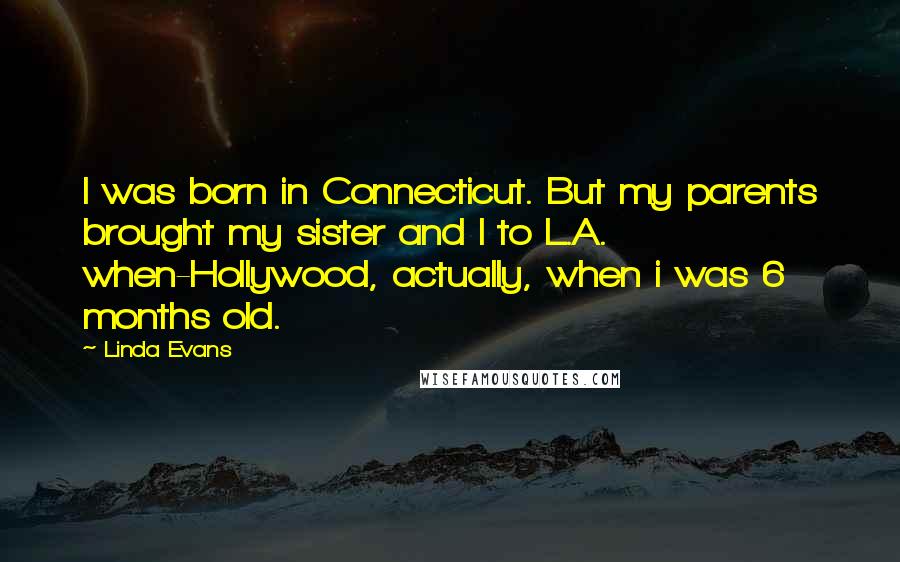 Linda Evans Quotes: I was born in Connecticut. But my parents brought my sister and I to L.A. when-Hollywood, actually, when i was 6 months old.