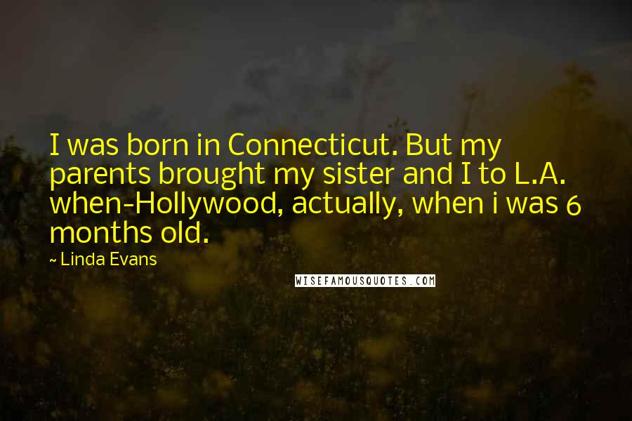 Linda Evans Quotes: I was born in Connecticut. But my parents brought my sister and I to L.A. when-Hollywood, actually, when i was 6 months old.