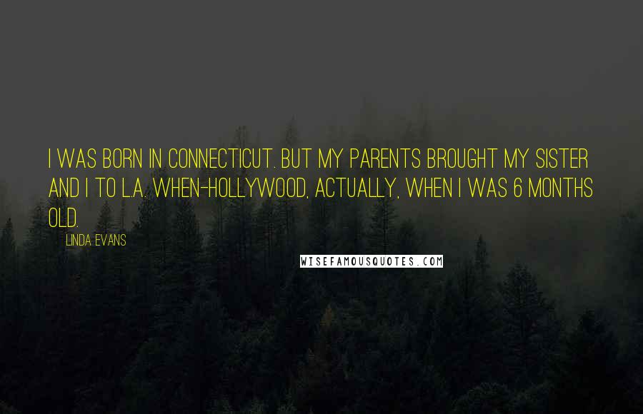 Linda Evans Quotes: I was born in Connecticut. But my parents brought my sister and I to L.A. when-Hollywood, actually, when i was 6 months old.