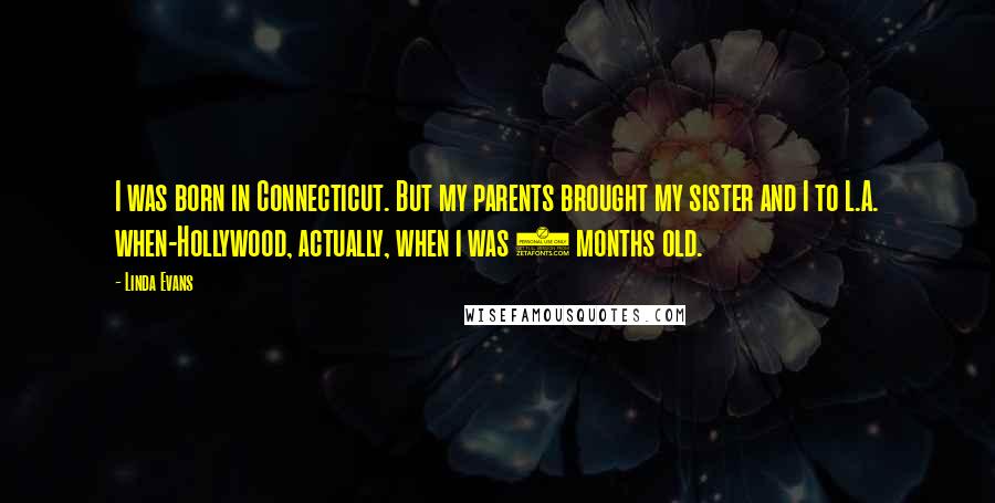 Linda Evans Quotes: I was born in Connecticut. But my parents brought my sister and I to L.A. when-Hollywood, actually, when i was 6 months old.