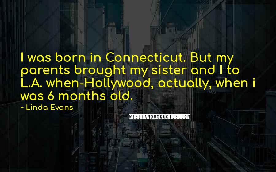 Linda Evans Quotes: I was born in Connecticut. But my parents brought my sister and I to L.A. when-Hollywood, actually, when i was 6 months old.