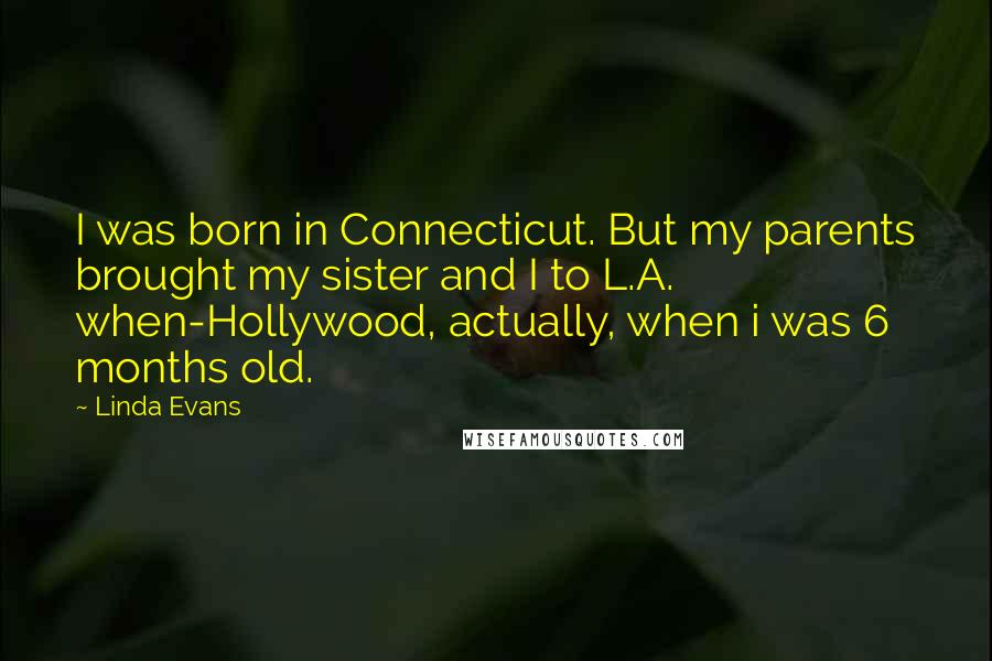 Linda Evans Quotes: I was born in Connecticut. But my parents brought my sister and I to L.A. when-Hollywood, actually, when i was 6 months old.