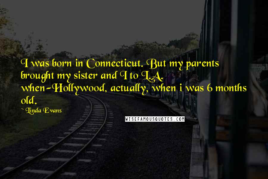 Linda Evans Quotes: I was born in Connecticut. But my parents brought my sister and I to L.A. when-Hollywood, actually, when i was 6 months old.