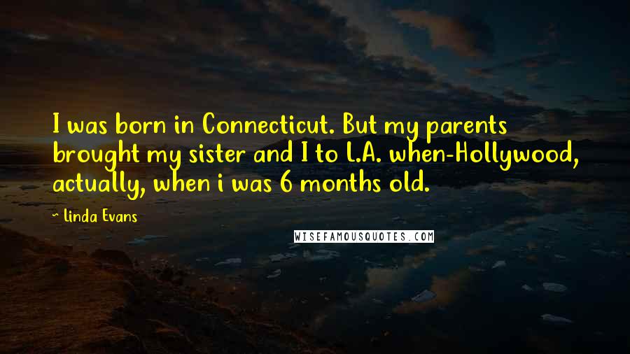 Linda Evans Quotes: I was born in Connecticut. But my parents brought my sister and I to L.A. when-Hollywood, actually, when i was 6 months old.