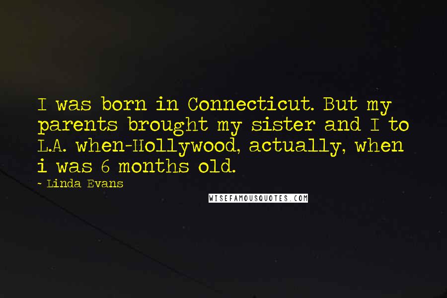 Linda Evans Quotes: I was born in Connecticut. But my parents brought my sister and I to L.A. when-Hollywood, actually, when i was 6 months old.