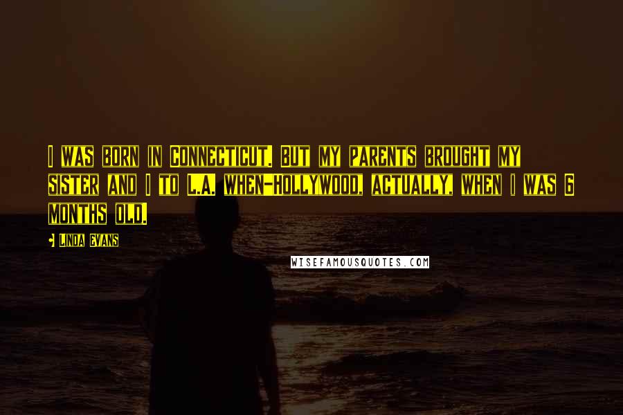 Linda Evans Quotes: I was born in Connecticut. But my parents brought my sister and I to L.A. when-Hollywood, actually, when i was 6 months old.