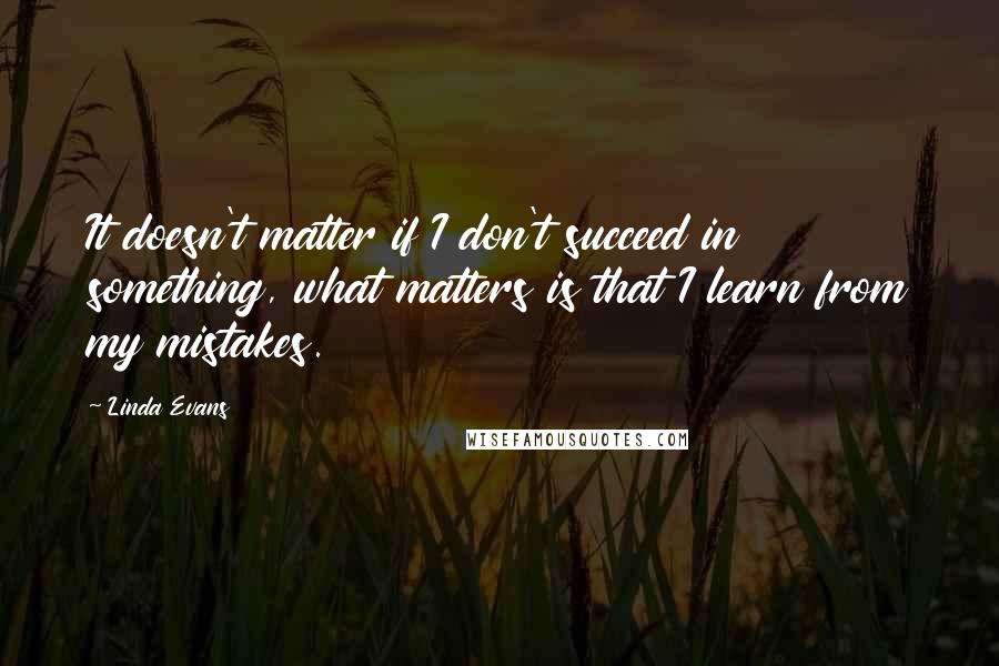 Linda Evans Quotes: It doesn't matter if I don't succeed in something, what matters is that I learn from my mistakes.