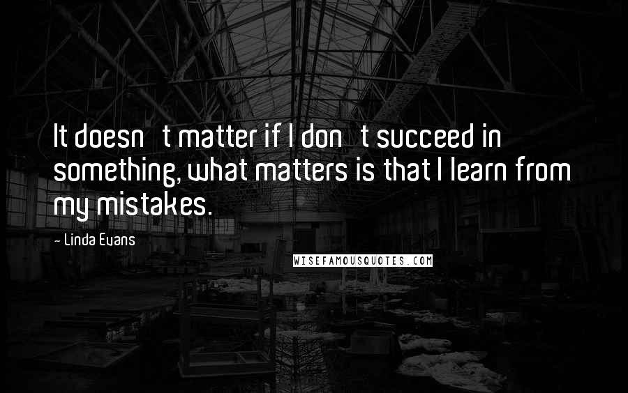 Linda Evans Quotes: It doesn't matter if I don't succeed in something, what matters is that I learn from my mistakes.