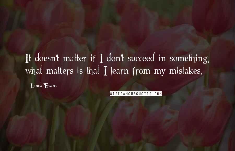 Linda Evans Quotes: It doesn't matter if I don't succeed in something, what matters is that I learn from my mistakes.