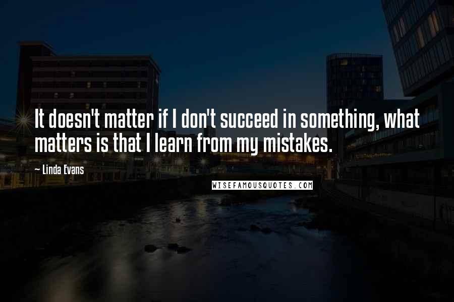 Linda Evans Quotes: It doesn't matter if I don't succeed in something, what matters is that I learn from my mistakes.