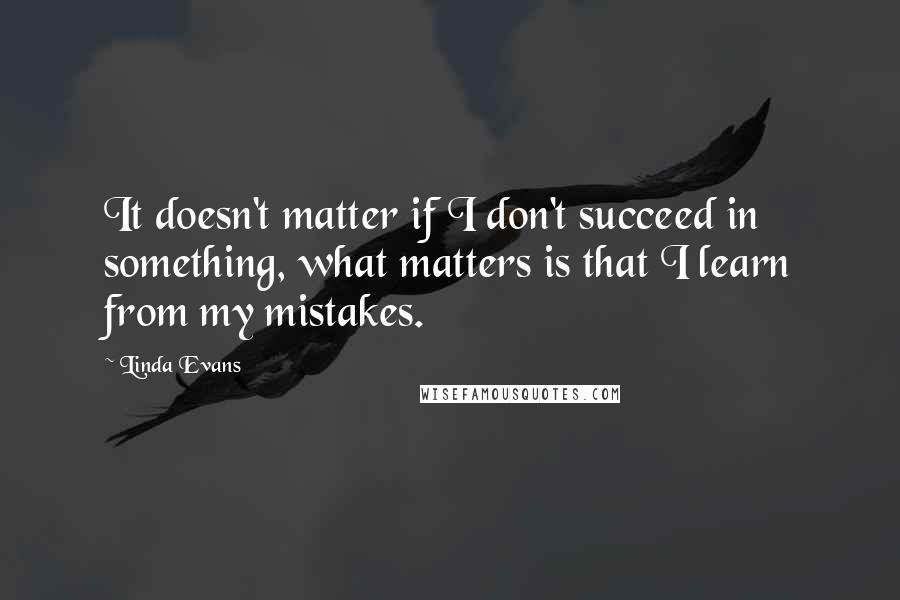 Linda Evans Quotes: It doesn't matter if I don't succeed in something, what matters is that I learn from my mistakes.