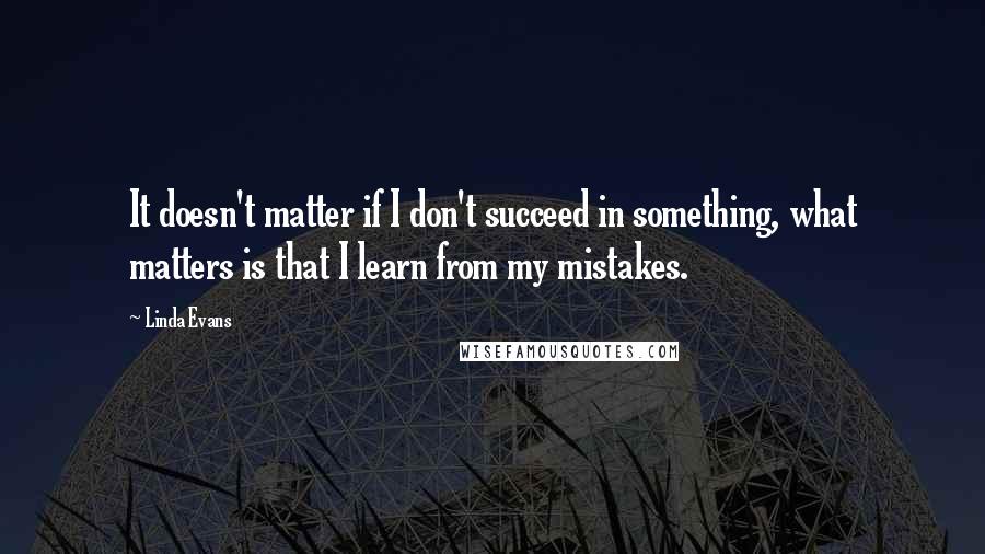 Linda Evans Quotes: It doesn't matter if I don't succeed in something, what matters is that I learn from my mistakes.