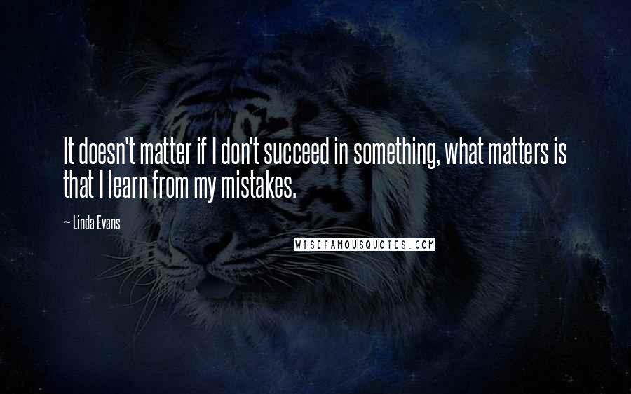Linda Evans Quotes: It doesn't matter if I don't succeed in something, what matters is that I learn from my mistakes.