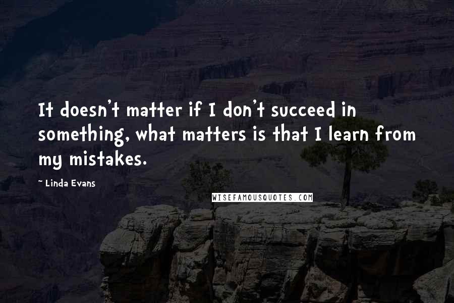 Linda Evans Quotes: It doesn't matter if I don't succeed in something, what matters is that I learn from my mistakes.