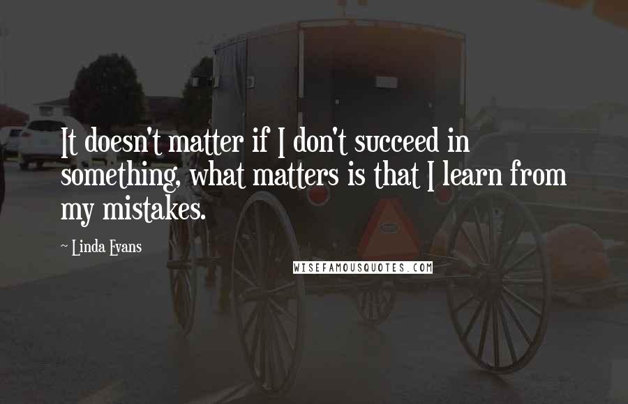 Linda Evans Quotes: It doesn't matter if I don't succeed in something, what matters is that I learn from my mistakes.
