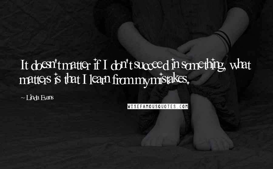 Linda Evans Quotes: It doesn't matter if I don't succeed in something, what matters is that I learn from my mistakes.