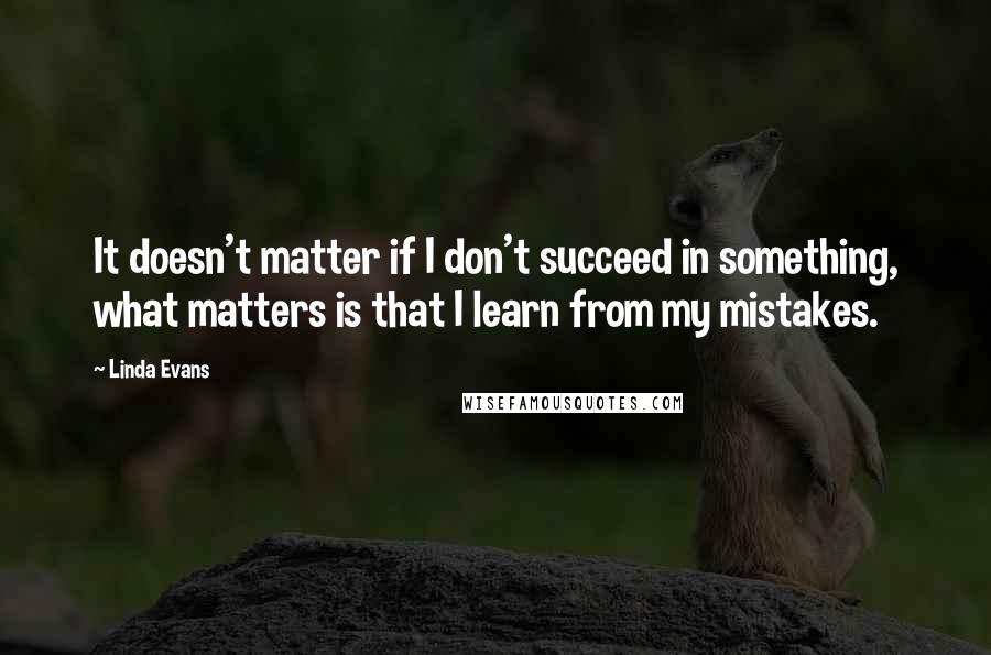 Linda Evans Quotes: It doesn't matter if I don't succeed in something, what matters is that I learn from my mistakes.