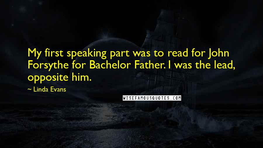 Linda Evans Quotes: My first speaking part was to read for John Forsythe for Bachelor Father. I was the lead, opposite him.