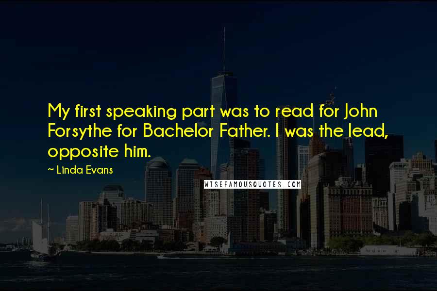 Linda Evans Quotes: My first speaking part was to read for John Forsythe for Bachelor Father. I was the lead, opposite him.