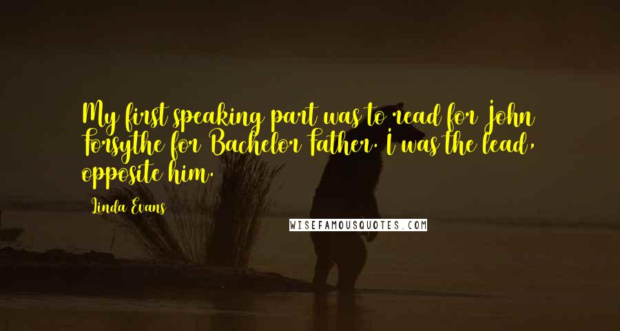 Linda Evans Quotes: My first speaking part was to read for John Forsythe for Bachelor Father. I was the lead, opposite him.