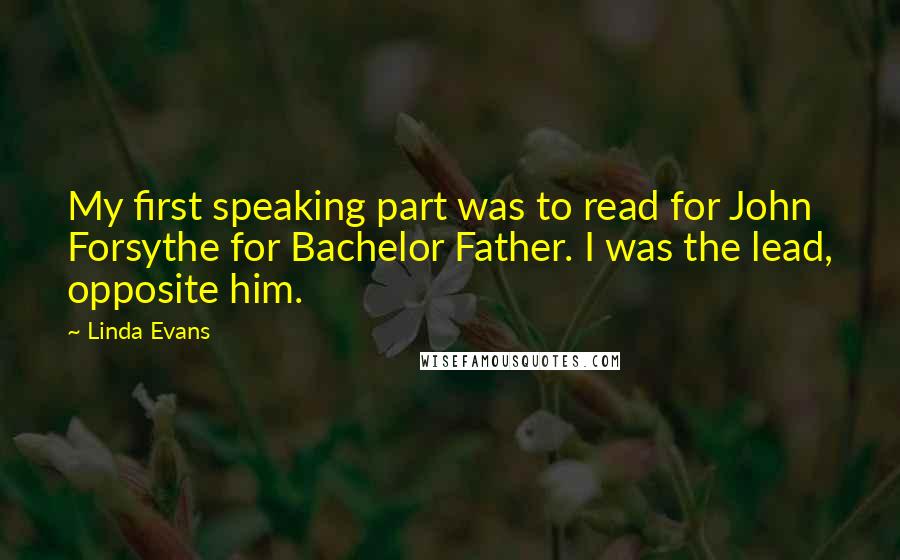 Linda Evans Quotes: My first speaking part was to read for John Forsythe for Bachelor Father. I was the lead, opposite him.