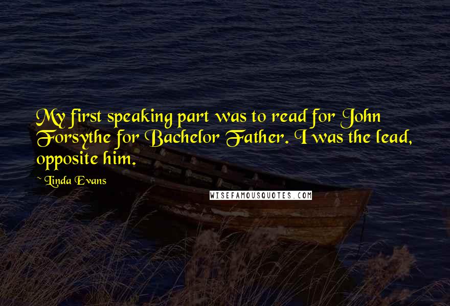 Linda Evans Quotes: My first speaking part was to read for John Forsythe for Bachelor Father. I was the lead, opposite him.