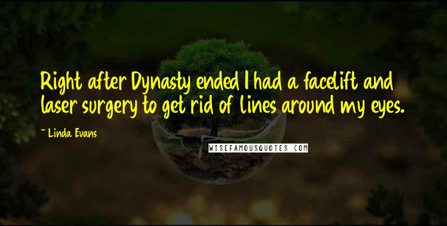 Linda Evans Quotes: Right after Dynasty ended I had a facelift and laser surgery to get rid of lines around my eyes.