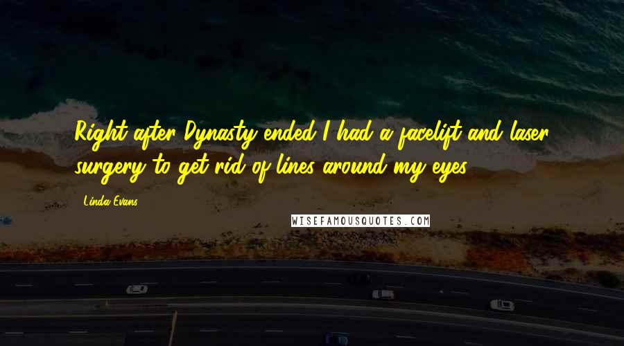 Linda Evans Quotes: Right after Dynasty ended I had a facelift and laser surgery to get rid of lines around my eyes.