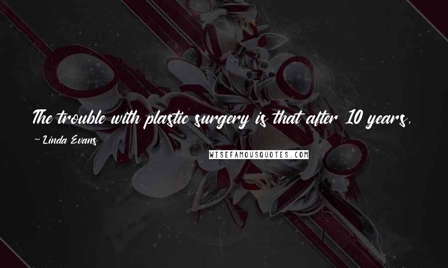 Linda Evans Quotes: The trouble with plastic surgery is that after 10 years, gravity wins out and you have to have another one in a year or so