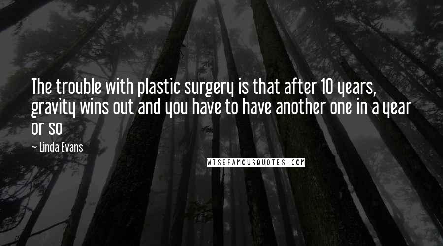 Linda Evans Quotes: The trouble with plastic surgery is that after 10 years, gravity wins out and you have to have another one in a year or so