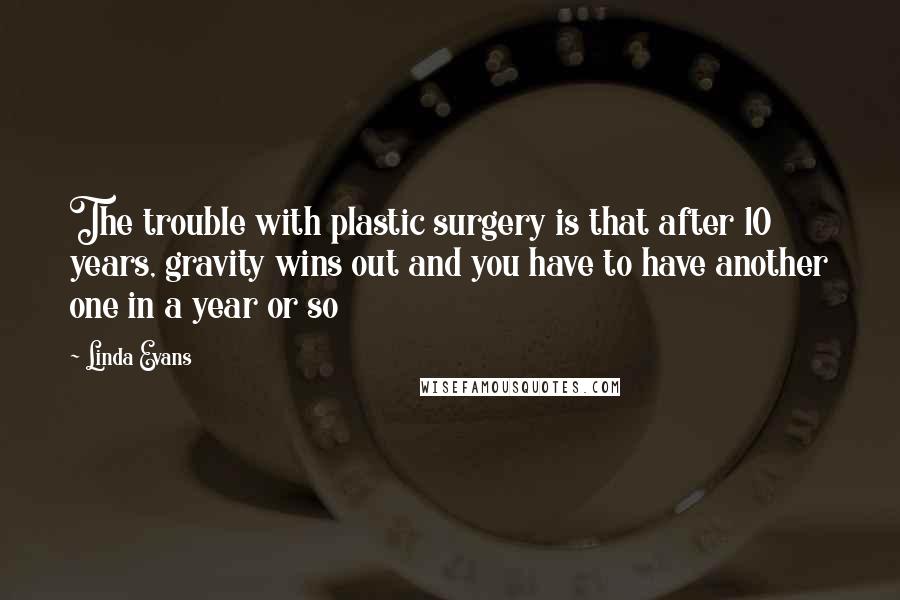 Linda Evans Quotes: The trouble with plastic surgery is that after 10 years, gravity wins out and you have to have another one in a year or so